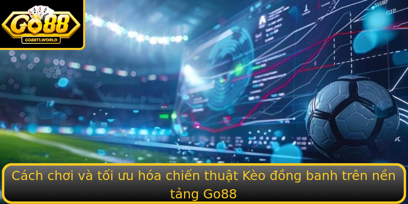 Cách chơi và tối ưu hóa chiến thuật Kèo đồng banh trên nền tảng Go88