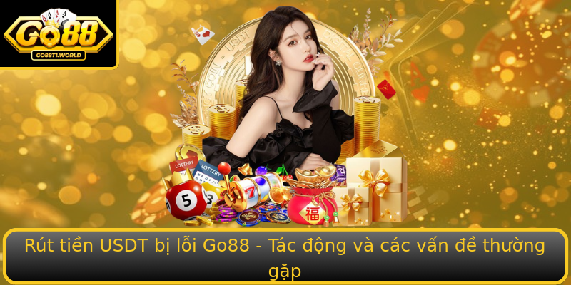 Rút tiền USDT bị lỗi Go88 - Tác động và các vấn đề thường gặp