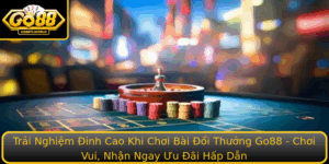 Trai Nghiem Inh Cao Khi Choi Bai Oi Thuong Go88 Choi Vui Nhan Ngay Uu Ai Hap Dan